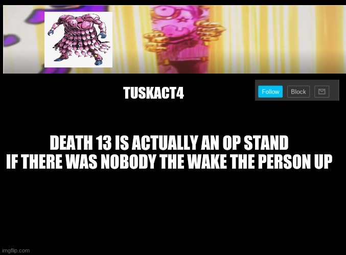 It's true | DEATH 13 IS ACTUALLY AN OP STAND IF THERE WAS NOBODY THE WAKE THE PERSON UP | image tagged in tusk act 4 announcement,jojo's bizarre adventure,jojo meme | made w/ Imgflip meme maker