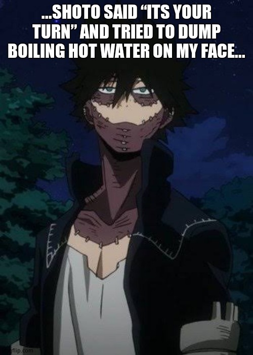 Dabi | ...SHOTO SAID “ITS YOUR TURN” AND TRIED TO DUMP BOILING HOT WATER ON MY FACE... | image tagged in dabi | made w/ Imgflip meme maker