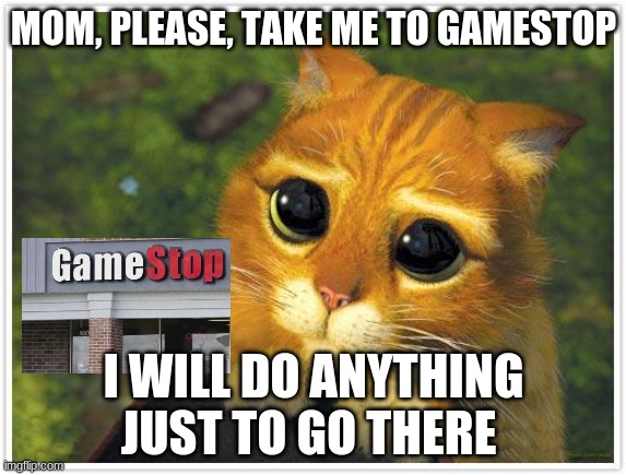 I just wanna go to GameStop | MOM, PLEASE, TAKE ME TO GAMESTOP; I WILL DO ANYTHING JUST TO GO THERE | image tagged in memes,shrek cat | made w/ Imgflip meme maker