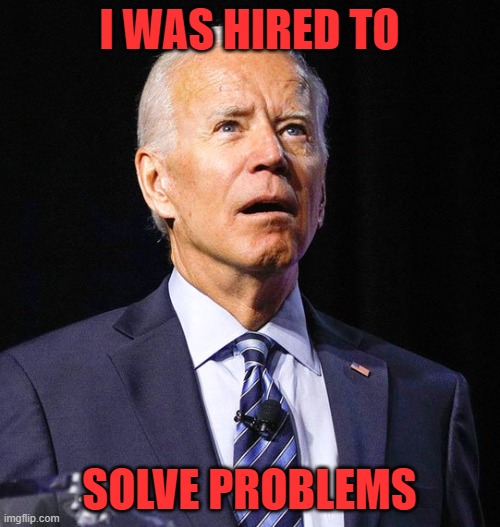 Joe Biden | I WAS HIRED TO SOLVE PROBLEMS | image tagged in joe biden | made w/ Imgflip meme maker