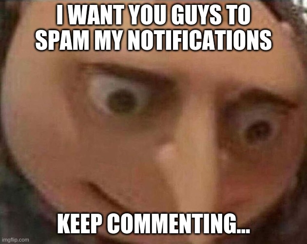 gru meme | I WANT YOU GUYS TO SPAM MY NOTIFICATIONS; KEEP COMMENTING... | image tagged in gru meme | made w/ Imgflip meme maker