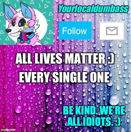 Okay this is meant to be nice but somebody's bound to be triggered but srsly I love you all :) | EVERY SINGLE ONE; ALL LIVES MATTER :) | image tagged in dumbass template | made w/ Imgflip meme maker