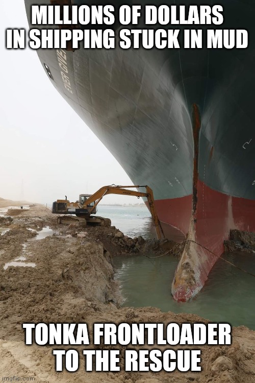 Suez canal shipping container | MILLIONS OF DOLLARS IN SHIPPING STUCK IN MUD; TONKA FRONTLOADER TO THE RESCUE | image tagged in boat | made w/ Imgflip meme maker