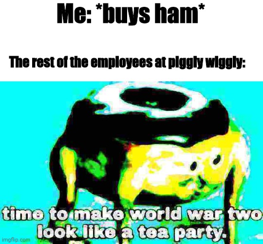 Deep fried time to make world war 2 look like a tea party | Me: *buys ham*; The rest of the employees at piggly wiggly: | image tagged in deep fried time to make world war 2 look like a tea party,pigglywiggly,ham | made w/ Imgflip meme maker