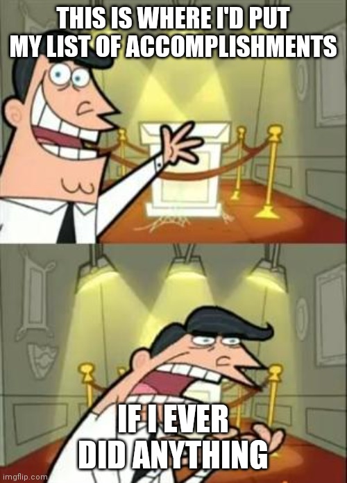 This Is Where I'd Put My Trophy If I Had One | THIS IS WHERE I'D PUT MY LIST OF ACCOMPLISHMENTS; IF I EVER DID ANYTHING | image tagged in memes,this is where i'd put my trophy if i had one | made w/ Imgflip meme maker