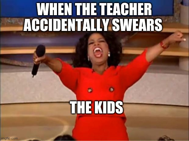 4 the boyz | WHEN THE TEACHER ACCIDENTALLY SWEARS; THE KIDS | image tagged in memes,oprah you get a | made w/ Imgflip meme maker