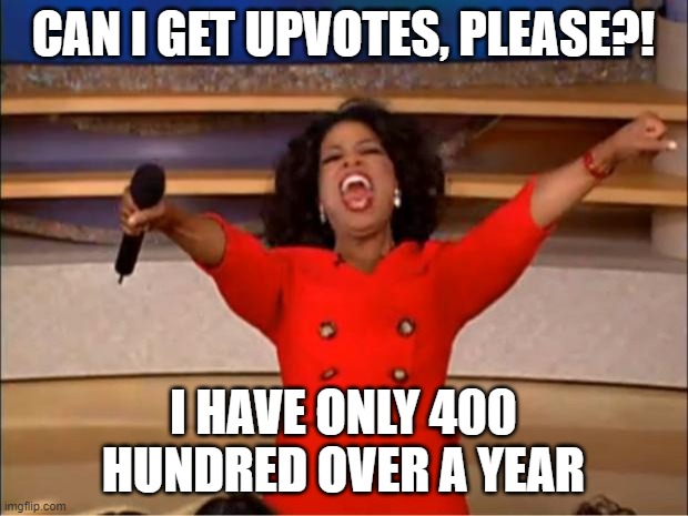 PlEaSe | CAN I GET UPVOTES, PLEASE?! I HAVE ONLY 400 HUNDRED OVER A YEAR | image tagged in memes,oprah you get a | made w/ Imgflip meme maker