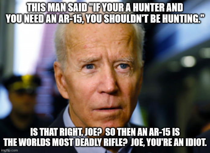 This is what happens when you let idiots make gun laws.  AR-15's are not much deadlier than a .22. | THIS MAN SAID "IF YOUR A HUNTER AND YOU NEED AN AR-15, YOU SHOULDN'T BE HUNTING."; IS THAT RIGHT, JOE?  SO THEN AN AR-15 IS THE WORLDS MOST DEADLY RIFLE?  JOE, YOU'RE AN IDIOT. | image tagged in idiot joe biden,ar-15,2nd amendment | made w/ Imgflip meme maker
