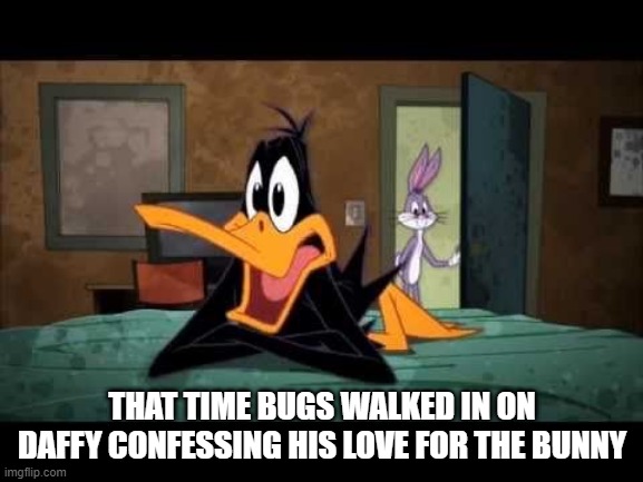 Oh Daffy | THAT TIME BUGS WALKED IN ON DAFFY CONFESSING HIS LOVE FOR THE BUNNY | image tagged in daffy duck | made w/ Imgflip meme maker
