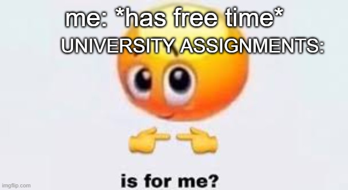Is for me | me: *has free time*; UNIVERSITY ASSIGNMENTS: | image tagged in is for me | made w/ Imgflip meme maker
