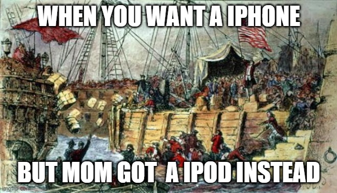 Boston Tea Party | WHEN YOU WANT A IPHONE; BUT MOM GOT  A IPOD INSTEAD | image tagged in boston tea party | made w/ Imgflip meme maker