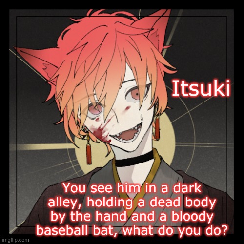 Itsuki; You see him in a dark alley, holding a dead body by the hand and a bloody baseball bat, what do you do? | made w/ Imgflip meme maker