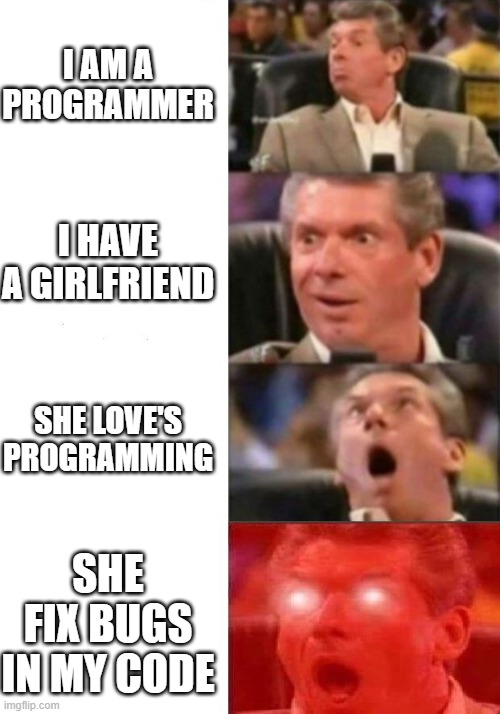 I am lucky asf | I AM A PROGRAMMER; I HAVE A GIRLFRIEND; SHE LOVE'S PROGRAMMING; SHE FIX BUGS IN MY CODE | image tagged in mr mcmahon reaction,programming,coding,code,girlfriend,gf | made w/ Imgflip meme maker