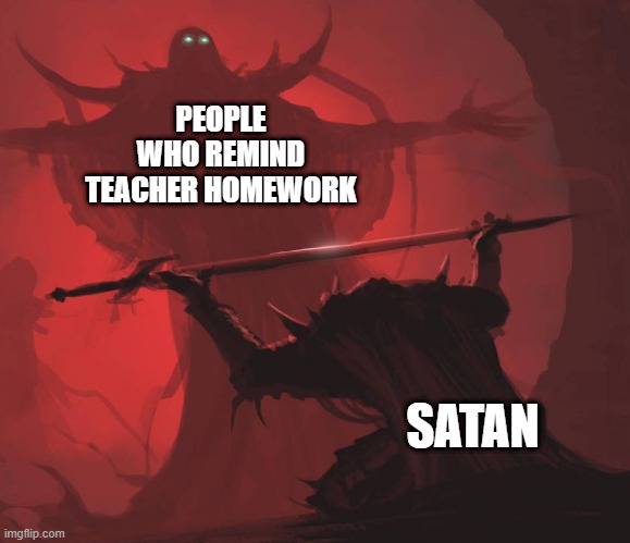 Angry 1000 | PEOPLE WHO REMIND TEACHER HOMEWORK; SATAN | image tagged in man giving sword to larger man | made w/ Imgflip meme maker