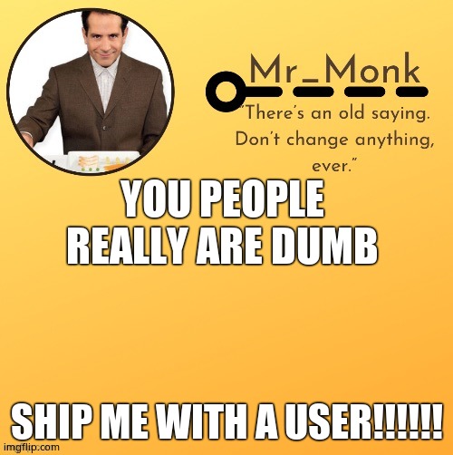 Mr_Monk Template #1 (Thx Suga,!) | YOU PEOPLE REALLY ARE DUMB; SHIP ME WITH A USER!!!!!! | image tagged in mr_monk template 1 thx suga | made w/ Imgflip meme maker