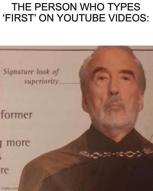 Signature Look of superiority | THE PERSON WHO TYPES ‘FIRST’ ON YOUTUBE VIDEOS: | image tagged in signature look of superiority | made w/ Imgflip meme maker