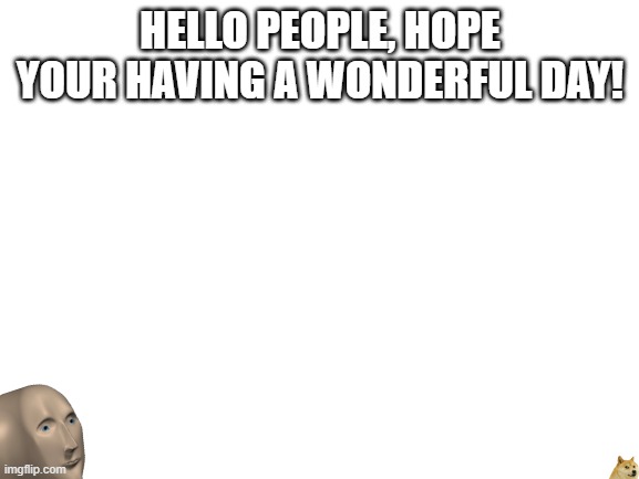Henlo Peoples | HELLO PEOPLE, HOPE YOUR HAVING A WONDERFUL DAY! | image tagged in blank white template,good | made w/ Imgflip meme maker