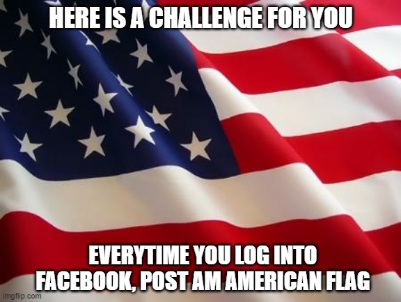 American Flag | HERE IS A CHALLENGE FOR YOU; EVERYTIME YOU LOG INTO FACEBOOK, POST AM AMERICAN FLAG | image tagged in american flag,patriotism,flags,challenge accepted,2020,memes | made w/ Imgflip meme maker