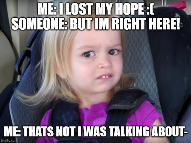 Two types of hope | ME: I LOST MY HOPE :(
SOMEONE: BUT IM RIGHT HERE! ME: THATS NOT I WAS TALKING ABOUT- | image tagged in huh | made w/ Imgflip meme maker