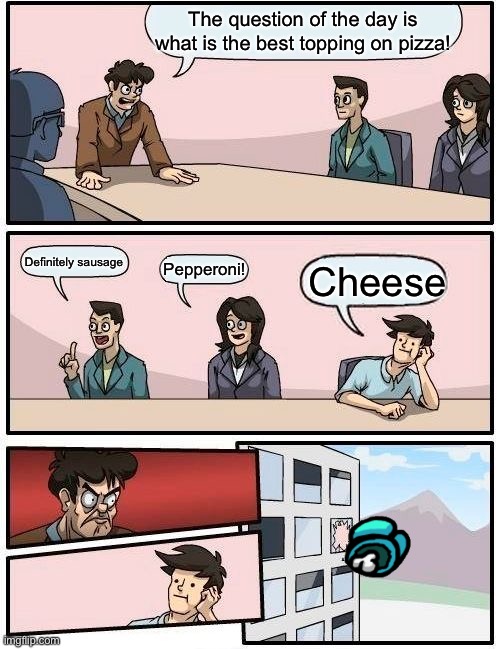 The Best Topping on Pizza | The question of the day is what is the best topping on pizza! Definitely sausage; Pepperoni! Cheese | image tagged in memes,boardroom meeting suggestion | made w/ Imgflip meme maker