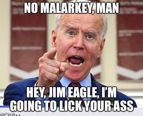 Jim Eagle v Joe Biden | NO MALARKEY, MAN; HEY, JIM EAGLE, I’M GOING TO LICK YOUR ASS | image tagged in joe biden no malarkey | made w/ Imgflip meme maker