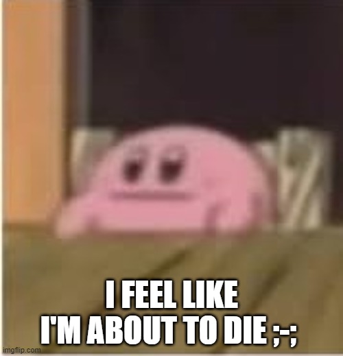 Kirby | I FEEL LIKE I'M ABOUT TO DIE ;-; | image tagged in kirby | made w/ Imgflip meme maker