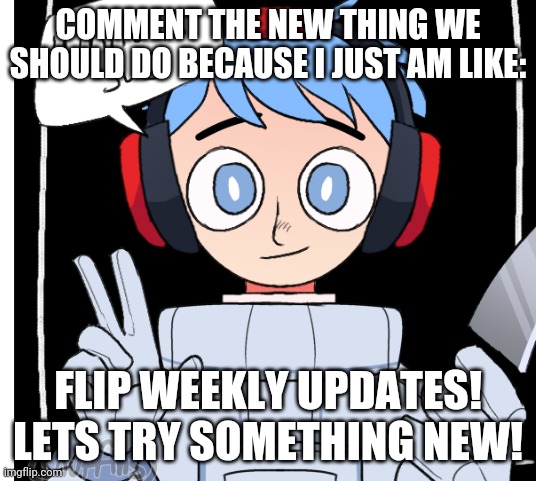 Yeahhhh | COMMENT THE NEW THING WE SHOULD DO BECAUSE I JUST AM LIKE:; FLIP WEEKLY UPDATES! LETS TRY SOMETHING NEW! | image tagged in new world order | made w/ Imgflip meme maker