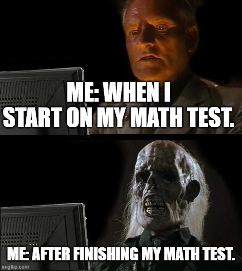 It takes about 23 minutes or 34 minutes to finsh. | ME: WHEN I START ON MY MATH TEST. ME: AFTER FINISHING MY MATH TEST. | image tagged in memes,i'll just wait here | made w/ Imgflip meme maker