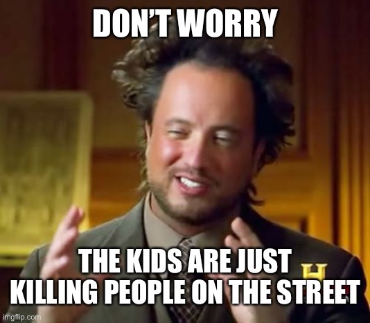 Ancient Aliens Meme | DON’T WORRY THE KIDS ARE JUST KILLING PEOPLE ON THE STREET | image tagged in memes,ancient aliens | made w/ Imgflip meme maker