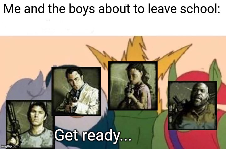 Me And The Boys | Me and the boys about to leave school:; Get ready... | image tagged in memes,me and the boys | made w/ Imgflip meme maker