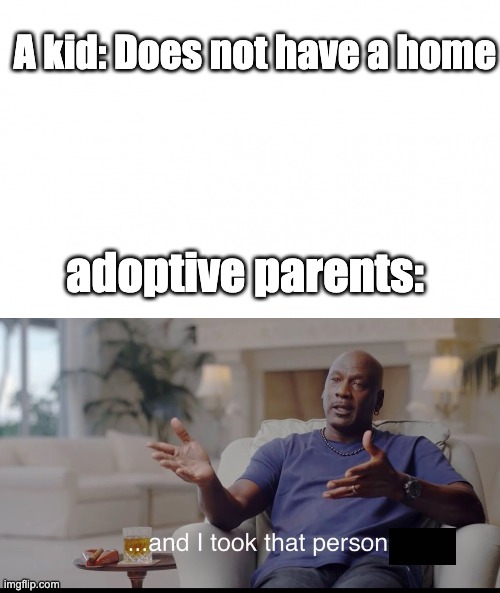 they took that person | A kid: Does not have a home; adoptive parents: | image tagged in and i took that personally,memes,imgflip | made w/ Imgflip meme maker