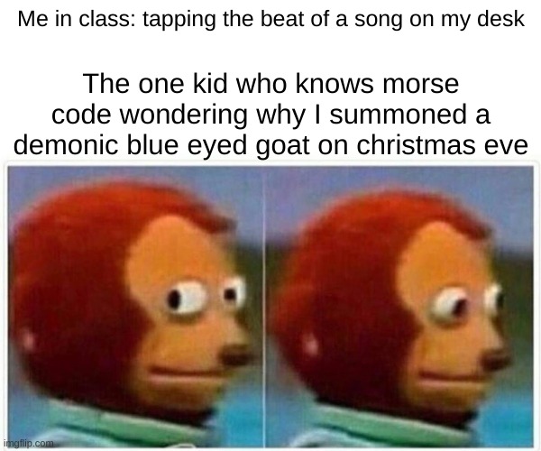 Monkey Puppet | Me in class: tapping the beat of a song on my desk; The one kid who knows morse code wondering why I summoned a demonic blue eyed goat on christmas eve | image tagged in memes,monkey puppet,goat | made w/ Imgflip meme maker