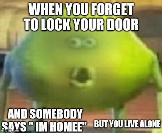 Wait a minute- | WHEN YOU FORGET TO LOCK YOUR DOOR; AND SOMEBODY SAYS " IM HOMEE"; BUT YOU LIVE ALONE | image tagged in cursed | made w/ Imgflip meme maker