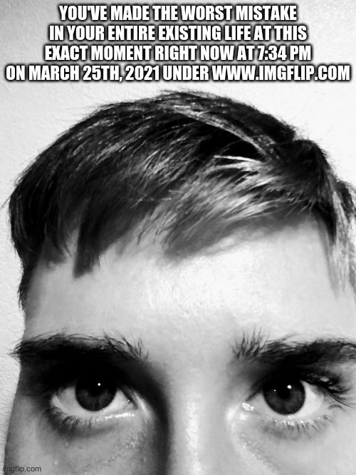Stephen M. Green Looking Into Your Soul | YOU'VE MADE THE WORST MISTAKE IN YOUR ENTIRE EXISTING LIFE AT THIS EXACT MOMENT RIGHT NOW AT 7:34 PM ON MARCH 25TH, 2021 UNDER WWW.IMGFLIP.COM | image tagged in stephenmgreen,youtuber,youtubers,actors,artists,2020 | made w/ Imgflip meme maker