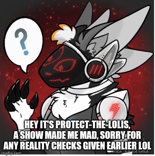 Maybe I am a furry | HEY IT'S PROTECT-THE-LOLIS, A SHOW MADE ME MAD, SORRY FOR ANY REALITY CHECKS GIVEN EARLIER LOL | image tagged in maybe i am a furry | made w/ Imgflip meme maker