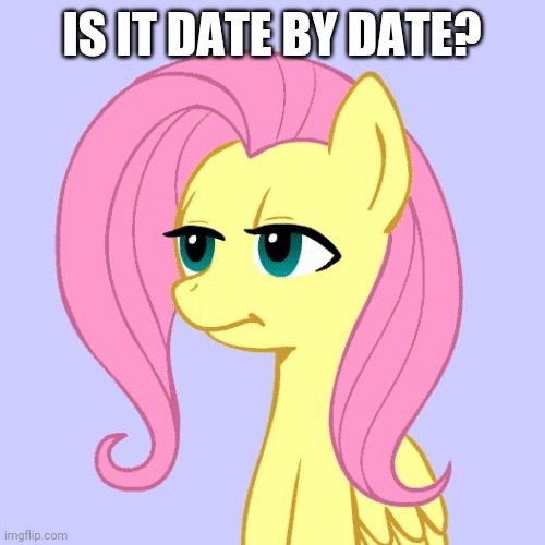 tired of your crap | IS IT DATE BY DATE? | image tagged in tired of your crap | made w/ Imgflip meme maker