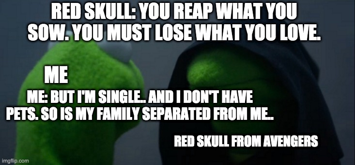 Too Bad.. I Can't Get The Soul Stone | RED SKULL: YOU REAP WHAT YOU SOW. YOU MUST LOSE WHAT YOU LOVE. ME; ME: BUT I'M SINGLE.. AND I DON'T HAVE PETS. SO IS MY FAMILY SEPARATED FROM ME.. RED SKULL FROM AVENGERS | image tagged in memes,evil kermit,avengers | made w/ Imgflip meme maker
