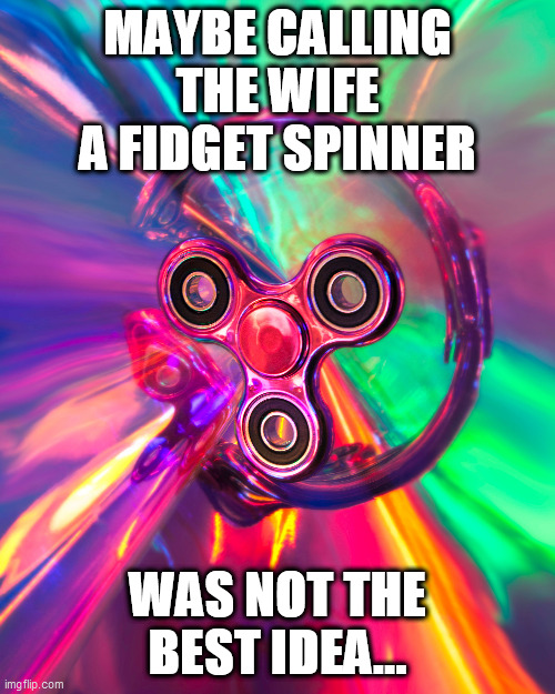 MAYBE CALLING THE WIFE A FIDGET SPINNER; WAS NOT THE BEST IDEA... | image tagged in funny memes | made w/ Imgflip meme maker
