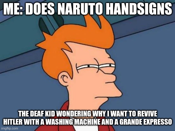 (Insert funny title here) | ME: DOES NARUTO HANDSIGNS; THE DEAF KID WONDERING WHY I WANT TO REVIVE HITLER WITH A WASHING MACHINE AND A GRANDE EXPRESSO | image tagged in memes,futurama fry | made w/ Imgflip meme maker