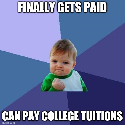 Success Kid | FINALLY GETS PAID; CAN PAY COLLEGE TUITIONS | image tagged in memes,success kid | made w/ Imgflip meme maker