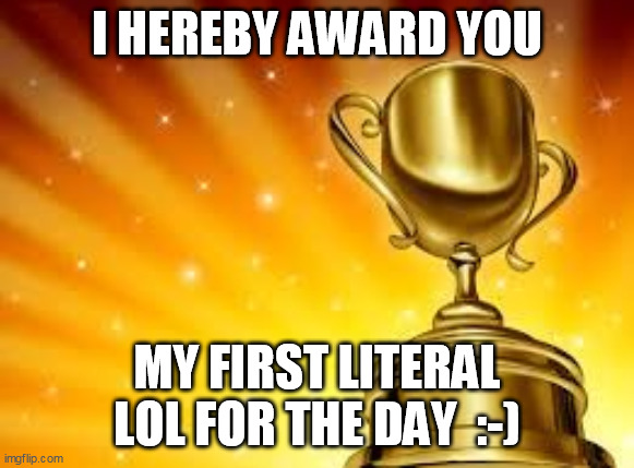 Award | I HEREBY AWARD YOU MY FIRST LITERAL LOL FOR THE DAY  :-) | image tagged in award | made w/ Imgflip meme maker