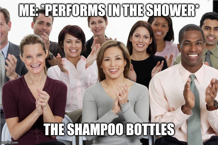 applausi | ME: *PERFORMS IN THE SHOWER*; THE SHAMPOO BOTTLES | image tagged in applausi | made w/ Imgflip meme maker