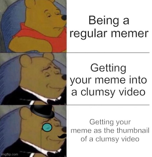 Tuxedo Winnie the Pooh (3 panel) | Being a regular memer; Getting your meme into a clumsy video; Getting your meme as the thumbnail of a clumsy video | image tagged in tuxedo winnie the pooh 3 panel | made w/ Imgflip meme maker