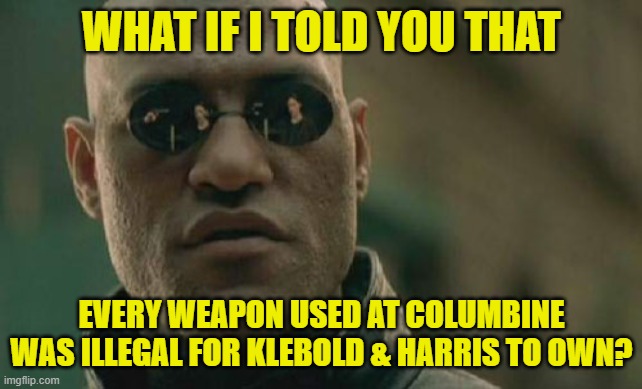 Matrix Morpheus Meme | WHAT IF I TOLD YOU THAT EVERY WEAPON USED AT COLUMBINE WAS ILLEGAL FOR KLEBOLD & HARRIS TO OWN? | image tagged in memes,matrix morpheus | made w/ Imgflip meme maker