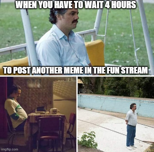 SADNESS INTENSIFIES | WHEN YOU HAVE TO WAIT 4 HOURS; TO POST ANOTHER MEME IN THE FUN STREAM | image tagged in memes,sad pablo escobar | made w/ Imgflip meme maker