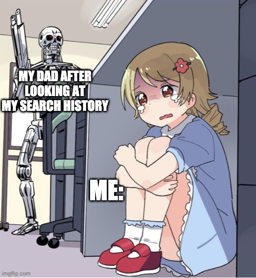 Anime Girl Hiding from Terminator |  MY DAD AFTER LOOKING AT MY SEARCH HISTORY; ME: | image tagged in anime girl hiding from terminator | made w/ Imgflip meme maker
