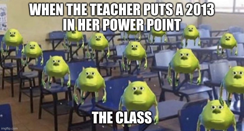 mike wazoski class | WHEN THE TEACHER PUTS A 2013
IN HER POWER POINT; THE CLASS | image tagged in mike wazoski class | made w/ Imgflip meme maker