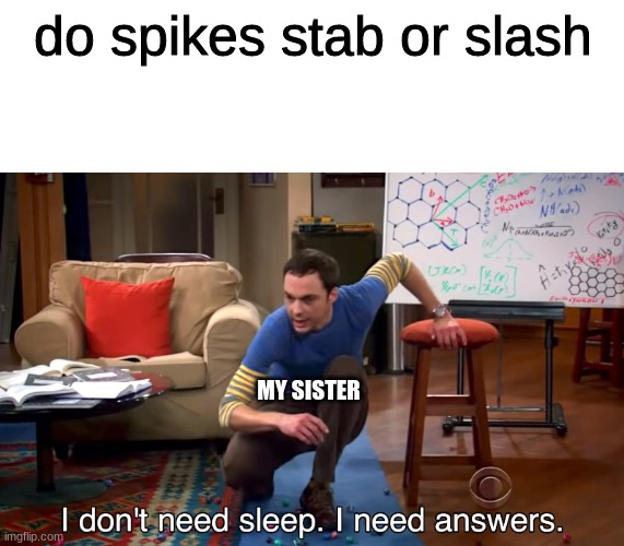 hmmmm | do spikes stab or slash; MY SISTER | image tagged in i don't need sleep i need answers | made w/ Imgflip meme maker