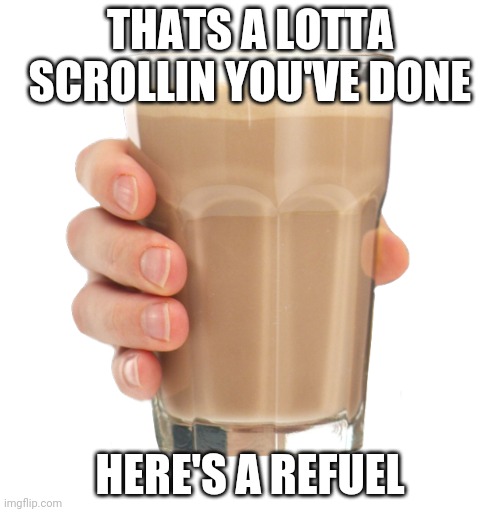 eyeballs hangin out? |  THATS A LOTTA SCROLLIN YOU'VE DONE; HERE'S A REFUEL | image tagged in choccy milk | made w/ Imgflip meme maker
