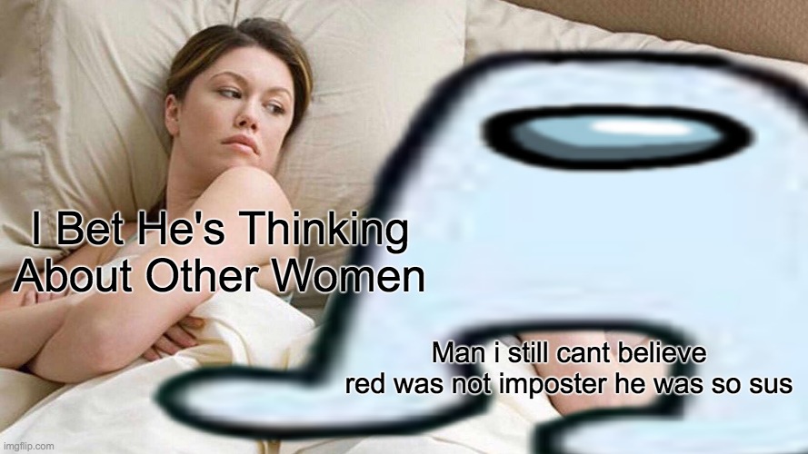 SUS | I Bet He's Thinking About Other Women; Man i still cant believe red was not imposter he was so sus | image tagged in among us | made w/ Imgflip meme maker